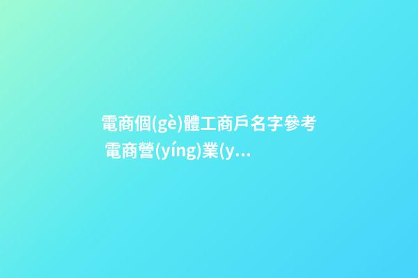 電商個(gè)體工商戶名字參考 電商營(yíng)業(yè)執(zhí)照名字推薦-第1張-店鋪起名-玄機(jī)派